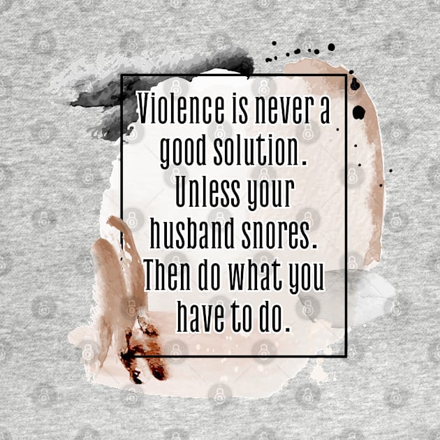 Violence is never a good solution. Unless your husband snores. Then do what you have to do. by UnCoverDesign